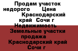 Продам участок недорого!!  › Цена ­ 4 200 000 - Краснодарский край, Сочи г. Недвижимость » Земельные участки продажа   . Краснодарский край,Сочи г.